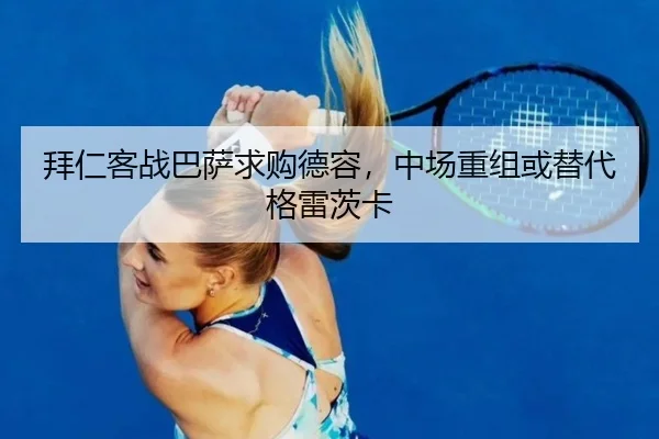 拜仁客战巴萨求购德容，中场重组或替代格雷茨卡